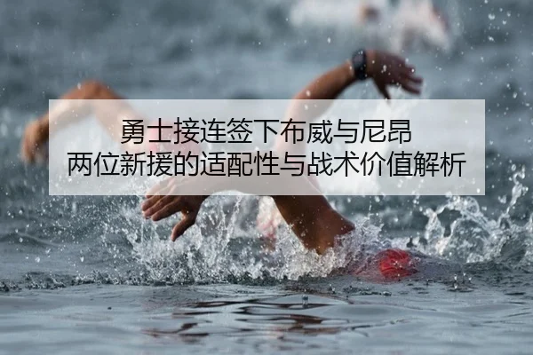 勇士接连签下布威与尼昂 两位新援的适配性与战术价值解析