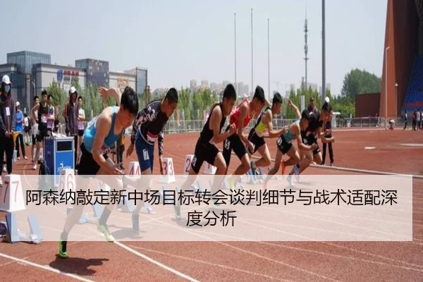 阿森纳敲定新中场目标转会谈判细节与战术适配深度分析